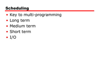 Scheduling
• Key to multi-programming
• Long term
• Medium term
• Short term
• I/O
 
