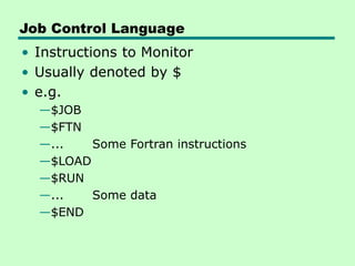 Job Control Language
• Instructions to Monitor
• Usually denoted by $
• e.g.
—$JOB
—$FTN
—... Some Fortran instructions
—$LOAD
—$RUN
—... Some data
—$END
 