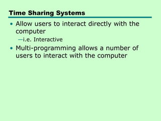 Time Sharing Systems
• Allow users to interact directly with the
computer
—i.e. Interactive
• Multi-programming allows a number of
users to interact with the computer
 
