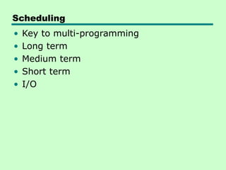 Scheduling
• Key to multi-programming
• Long term
• Medium term
• Short term
• I/O
 