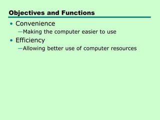 Objectives and Functions
• Convenience
—Making the computer easier to use
• Efficiency
—Allowing better use of computer resources
 