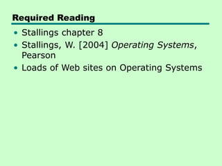 Required Reading
• Stallings chapter 8
• Stallings, W. [2004] Operating Systems,
Pearson
• Loads of Web sites on Operating Systems
 