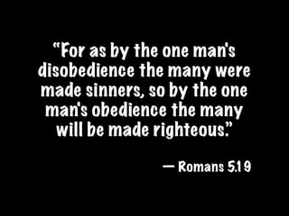“For as by the one man's
disobedience the many were
made sinners, so by the one
 man's obedience the many
   will be made righteous.”

               — Romans 5.19
 