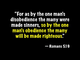 “For as by the one man's
disobedience the many were
made sinners, so by the one
 man's obedience the many
   will be made righteous.”

               — Romans 5.19
 