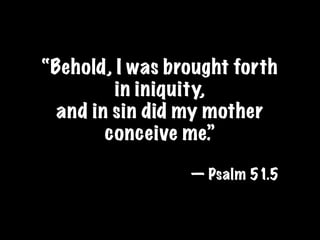 “Behold, I was brought forth
         in iniquity,
  and in sin did my mother
        conceive me.”

                 — Psalm 51.5
 