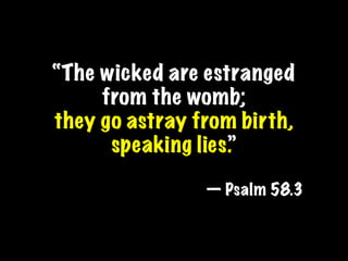 “The wicked are estranged
     from the womb;
they go astray from birth,
      speaking lies.”

                — Psalm 58.3
 