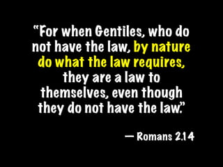“For when Gentiles, who do
not have the law, by nature
 do what the law requires,
     they are a law to
 themselves, even though
 they do not have the law.”

               — Romans 2.14
 