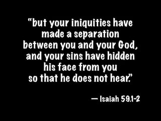 “but your iniquities have
    made a separation
between you and your God,
 and your sins have hidden
     his face from you
 so that he does not hear.”

               — Isaiah 59.1-2
 
