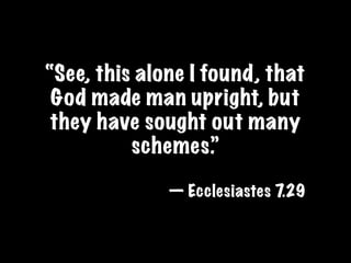“See, this alone I found, that
 God made man upright, but
they have sought out many
          schemes.”

              — Ecclesiastes 7.29
 