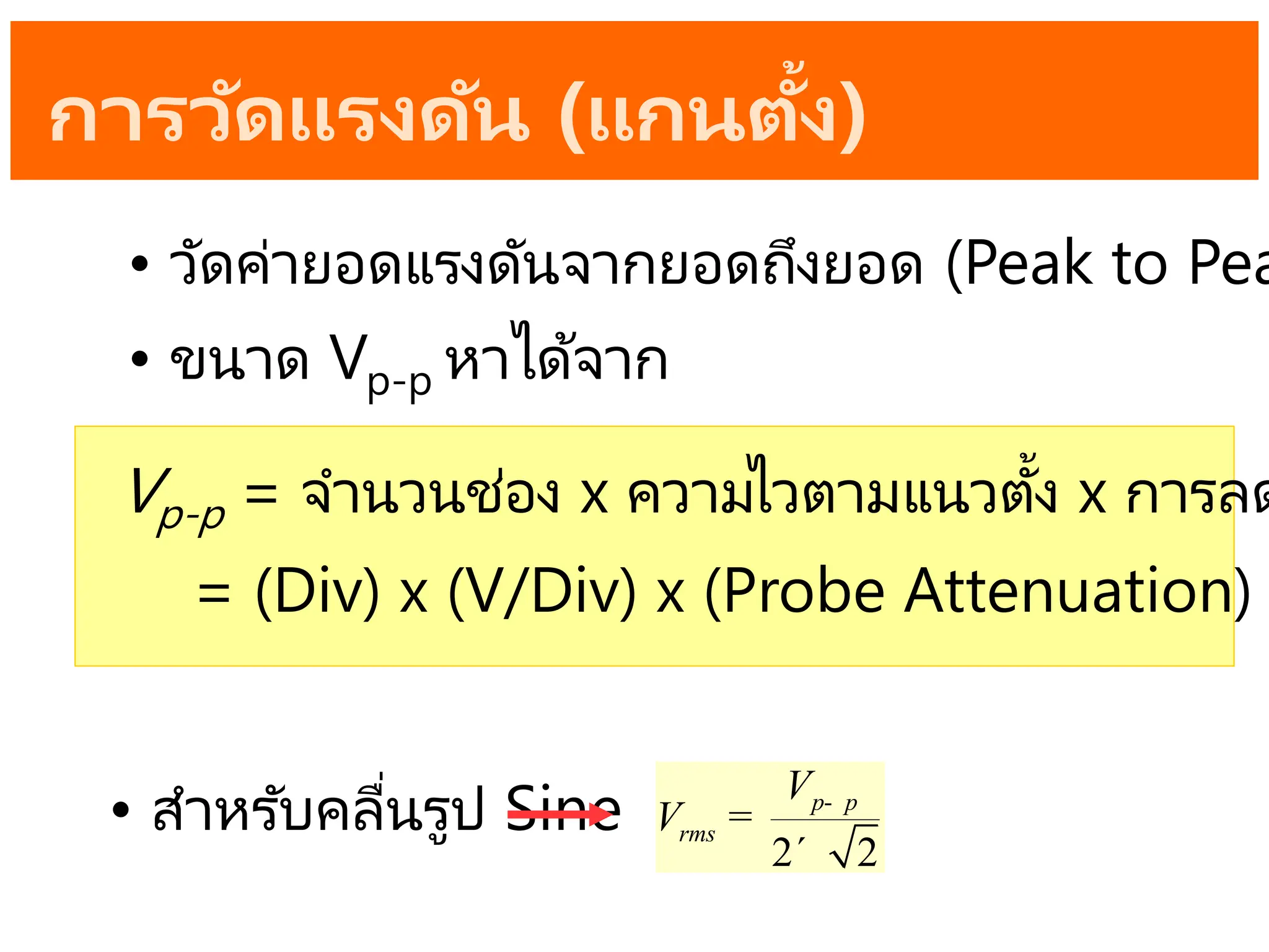 การวัดแรงดัน (แกนตั้ง)
• วัดค่ายอดแรงดันจากยอดถึงยอด (Peak to Pea
• ขนาด Vp-p หาได้จาก
• สาหรับคลื่นรูป Sine
2 2
p p
rms
V
V -
=
´
Vp-p = จานวนช่อง x ความไวตามแนวตั้ง x การลด
= (Div) x (V/Div) x (Probe Attenuation)
 
