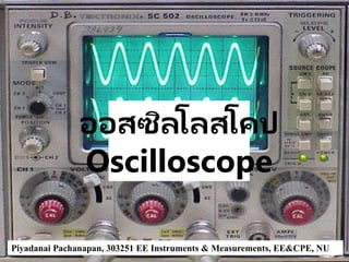 ออสซิลโลสโคป
Oscilloscope
Piyadanai Pachanapan, 303251 EE Instruments & Measurements, EE&CPE, NU
 