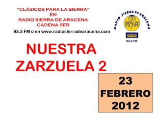 “ CLÁSICOS PARA LA SIERRA” EN  RADIO SIERRA DE ARACENA CADENA SER 93.3 FM o en www.radiosierradearacena.com NUESTRA ZARZUELA 2 23  FEBRERO  2012 