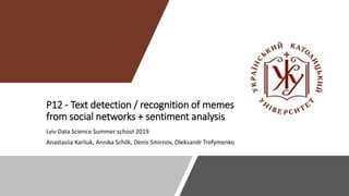 P12 - Text detection / recognition of memes
from social networks + sentiment analysis
Lviv Data Science Summer school 2019
Anastasiia Karliuk, Annika Schilk, Denis Smirnov, Oleksandr Trofymenko
 