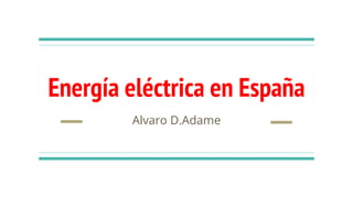 Energía eléctrica en España
Alvaro D.Adame
 