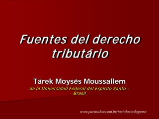 Fuentes del derecho
     tributário

  Tárek Moysés Moussallem
 de la Universidad Federal del Espírito Santo –
                     Brasil


                        www.parasaber.com.br/taciolacerdagama
 