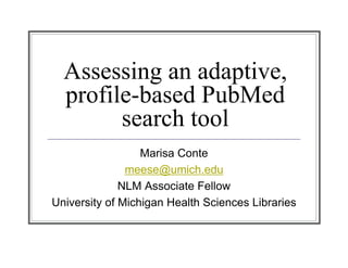 Assessing an adaptive,
  profile-based PubMed
        search tool
                  Marisa Conte
               meese@umich.edu
              NLM Associate Fellow
University of Michigan Health Sciences Libraries