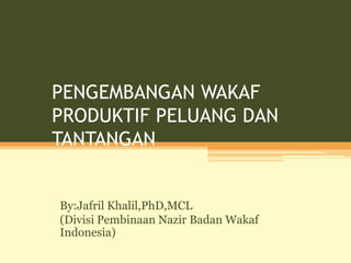 PENGEMBANGAN WAKAF
PRODUKTIF PELUANG DAN
TANTANGAN
By:Jafril Khalil,PhD,MCL
(Divisi Pembinaan Nazir Badan Wakaf
Indonesia)
 