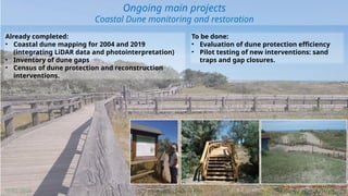 Perini Luisa - AGSS
19/02/2026
Ongoing main projects
Coastal Dune monitoring and restoration
Already completed:
• Coastal dune mapping for 2004 and 2019
(integrating LiDAR data and photointerpretation)
• Inventory of dune gaps
• Census of dune protection and reconstruction
interventions.
To be done:
• Evaluation of dune protection efficiency
• Pilot testing of new interventions: sand
traps and gap closures.
 