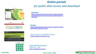 Perini Luisa - AGSS
19/02/2026
ACCESSO PUBBLICO AI DATI
Online portals
for public data access and download
MinERva
https://datacatalog.regione.emilia-romagna.it/catalo
gCTA/dataset?groups=costa
MOKA RER
https://ambiente.regione.emilia-romagna.it/it/geol
ogia/geologia/costa-e-mare/sistema-informativo-m
are-costa
Arpae –RER Environmental
Indicators risks:
https://webbook.arpae.it
Adriatic portal for MSP& Blue Growth
https://www.portodimare.eu/
 