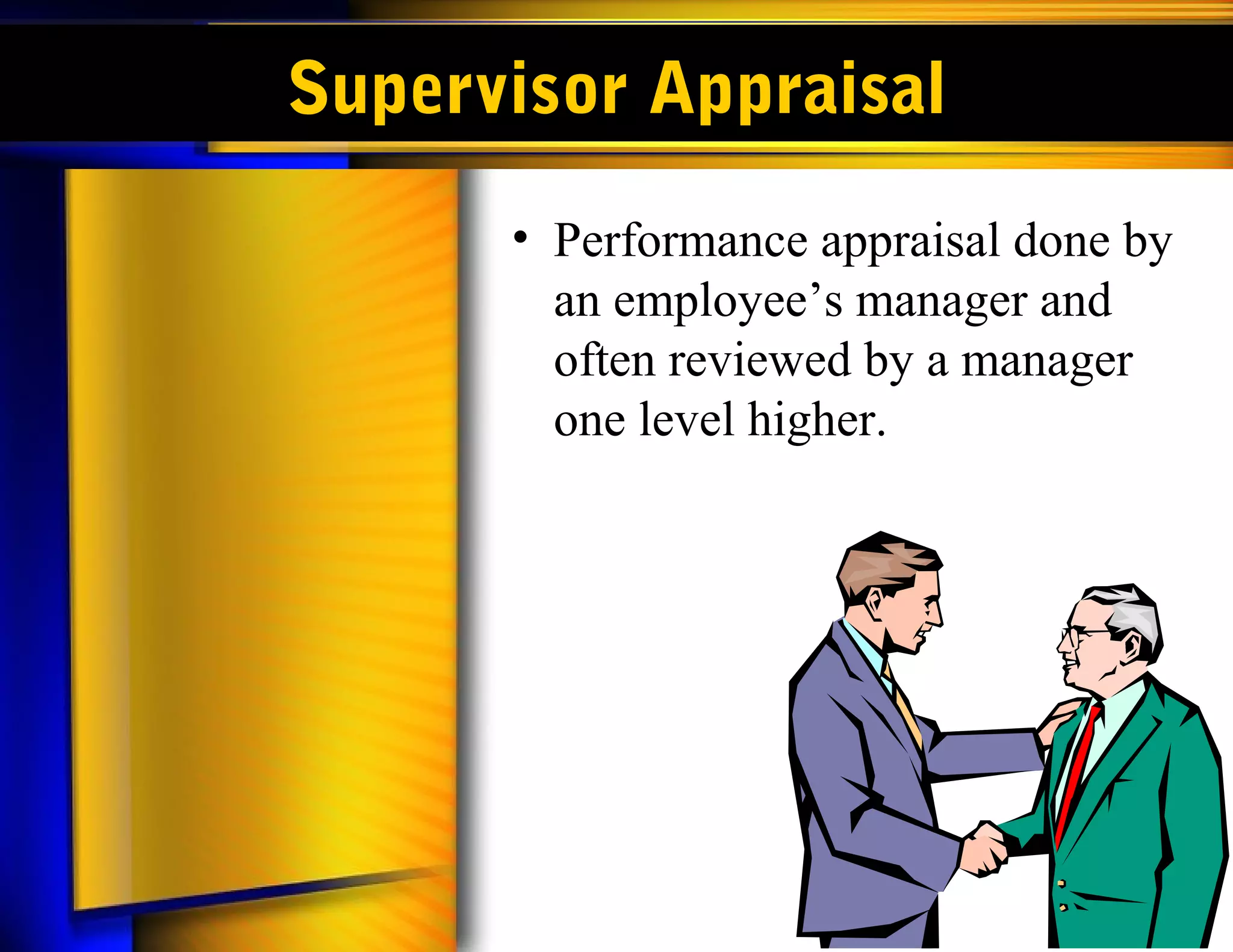 Supervisor Appraisal
      • Performance appraisal done by
        an employee’s manager and
        often reviewed by a manager
        one level higher.
 