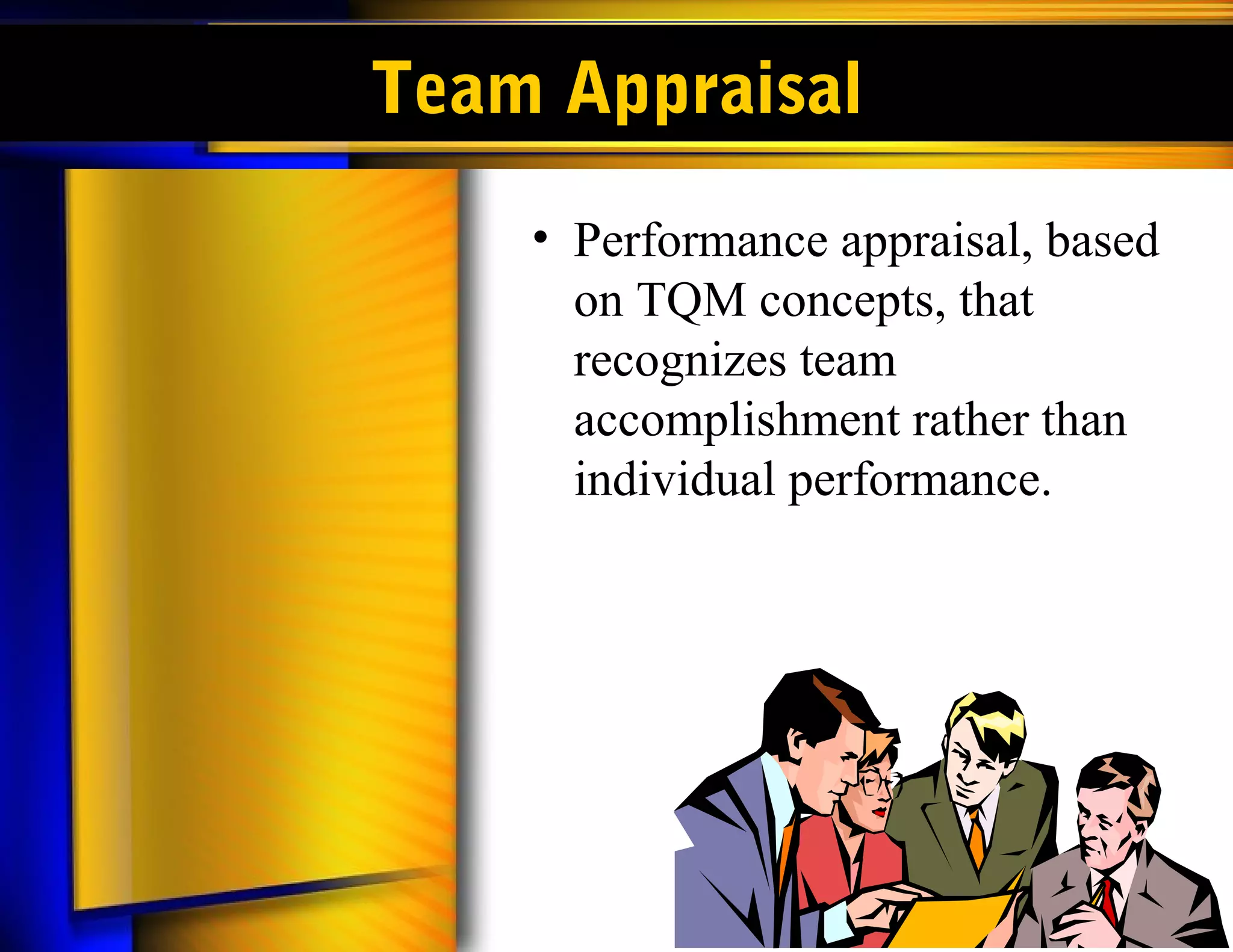 Team Appraisal
    • Performance appraisal, based
      on TQM concepts, that
      recognizes team
      accomplishment rather than
      individual performance.
 
