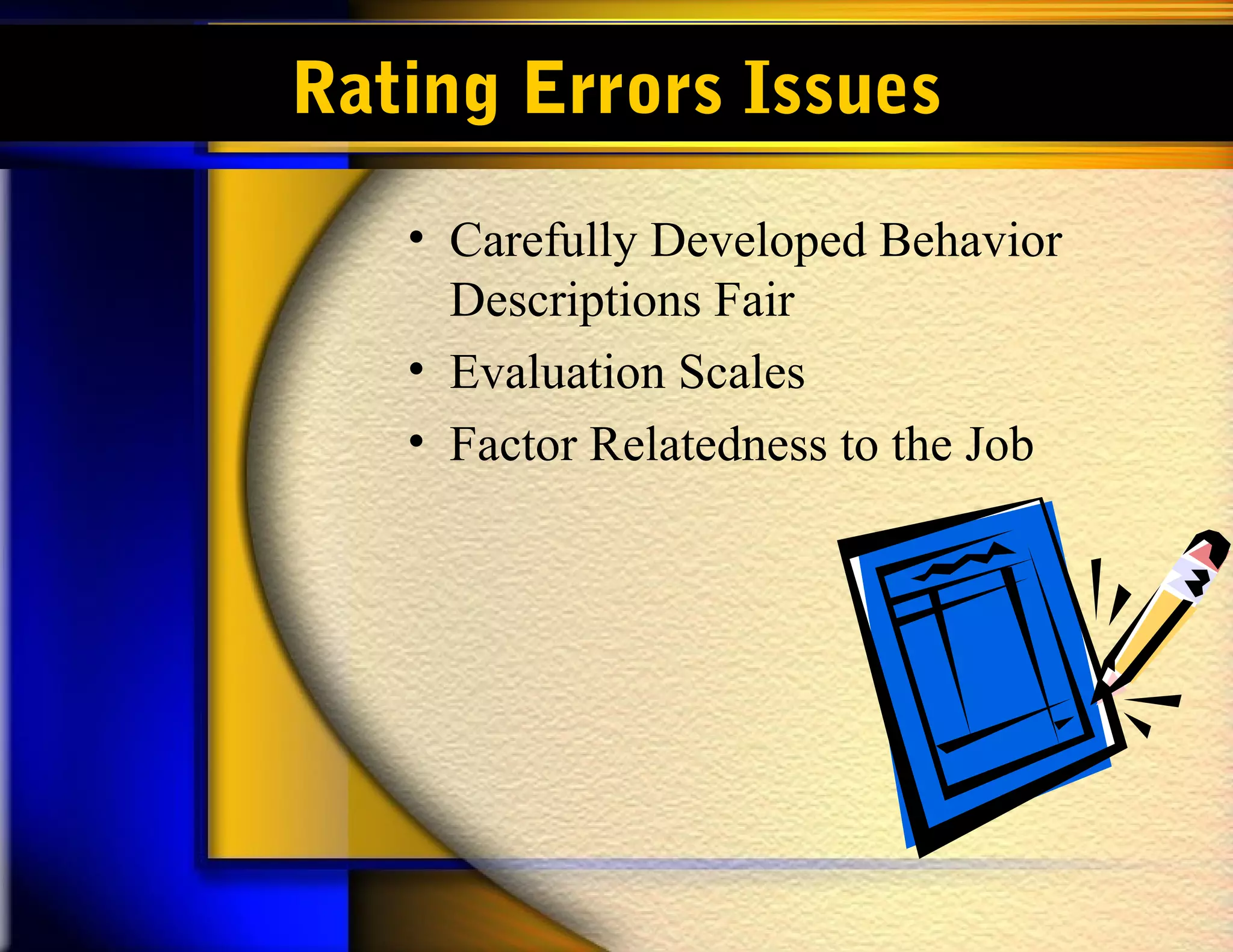 Rating Errors Issues
   • Carefully Developed Behavior
     Descriptions Fair
   • Evaluation Scales
   • Factor Relatedness to the Job
 