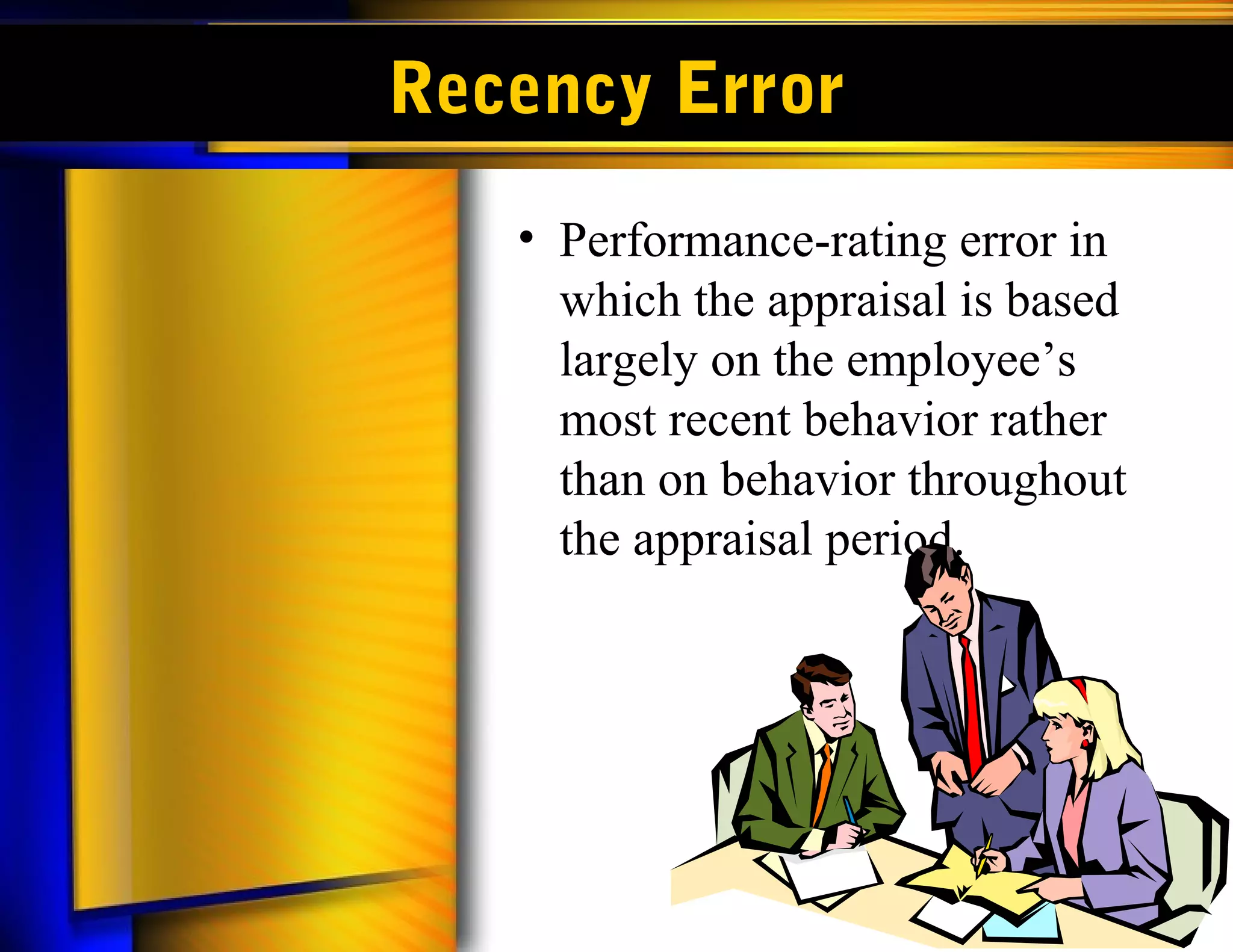 Recency Error
   • Performance-rating error in
     which the appraisal is based
     largely on the employee’s
     most recent behavior rather
     than on behavior throughout
     the appraisal period.
 