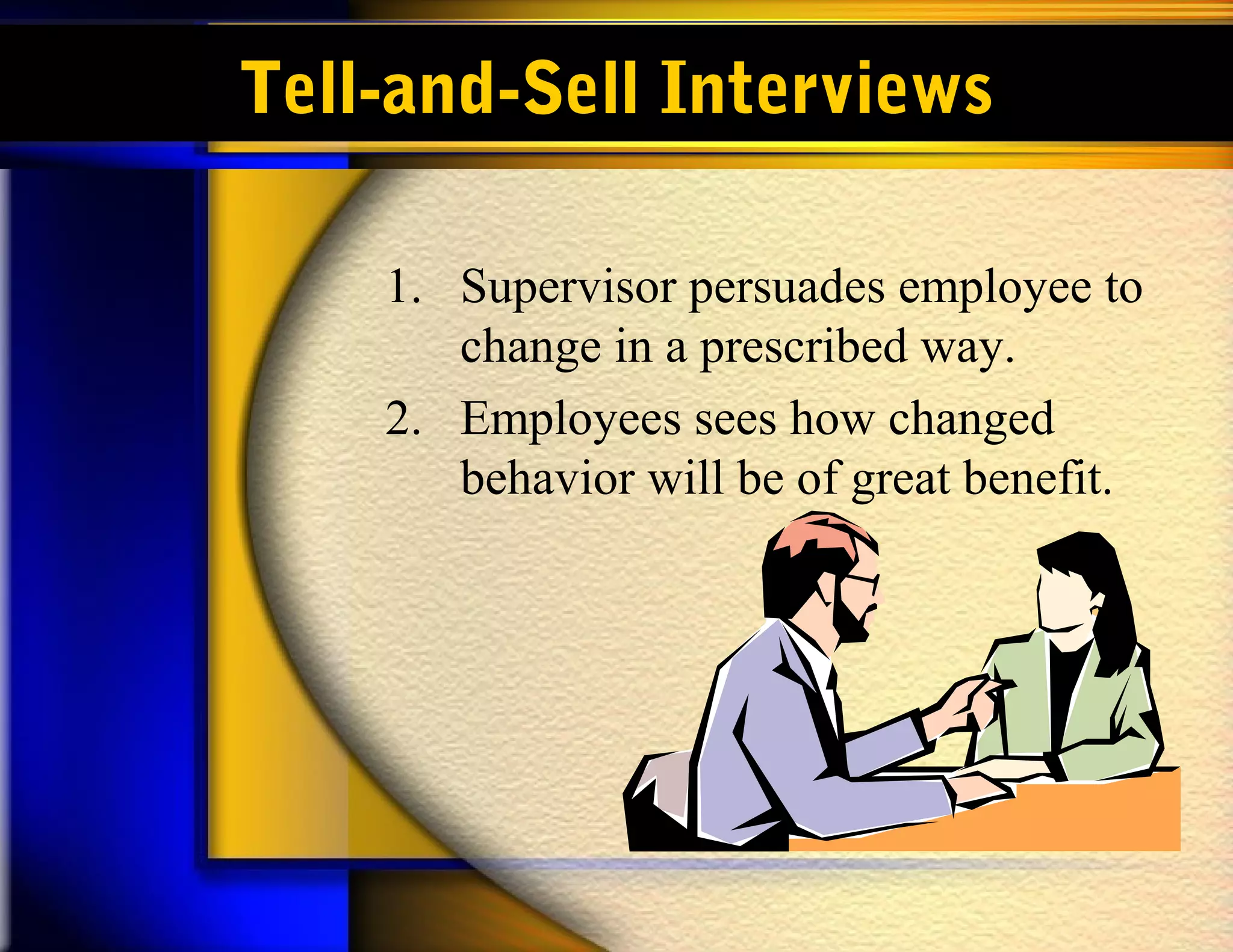 Tell-and-Sell Interviews

    1. Supervisor persuades employee to
       change in a prescribed way.
    2. Employees sees how changed
       behavior will be of great benefit.
 