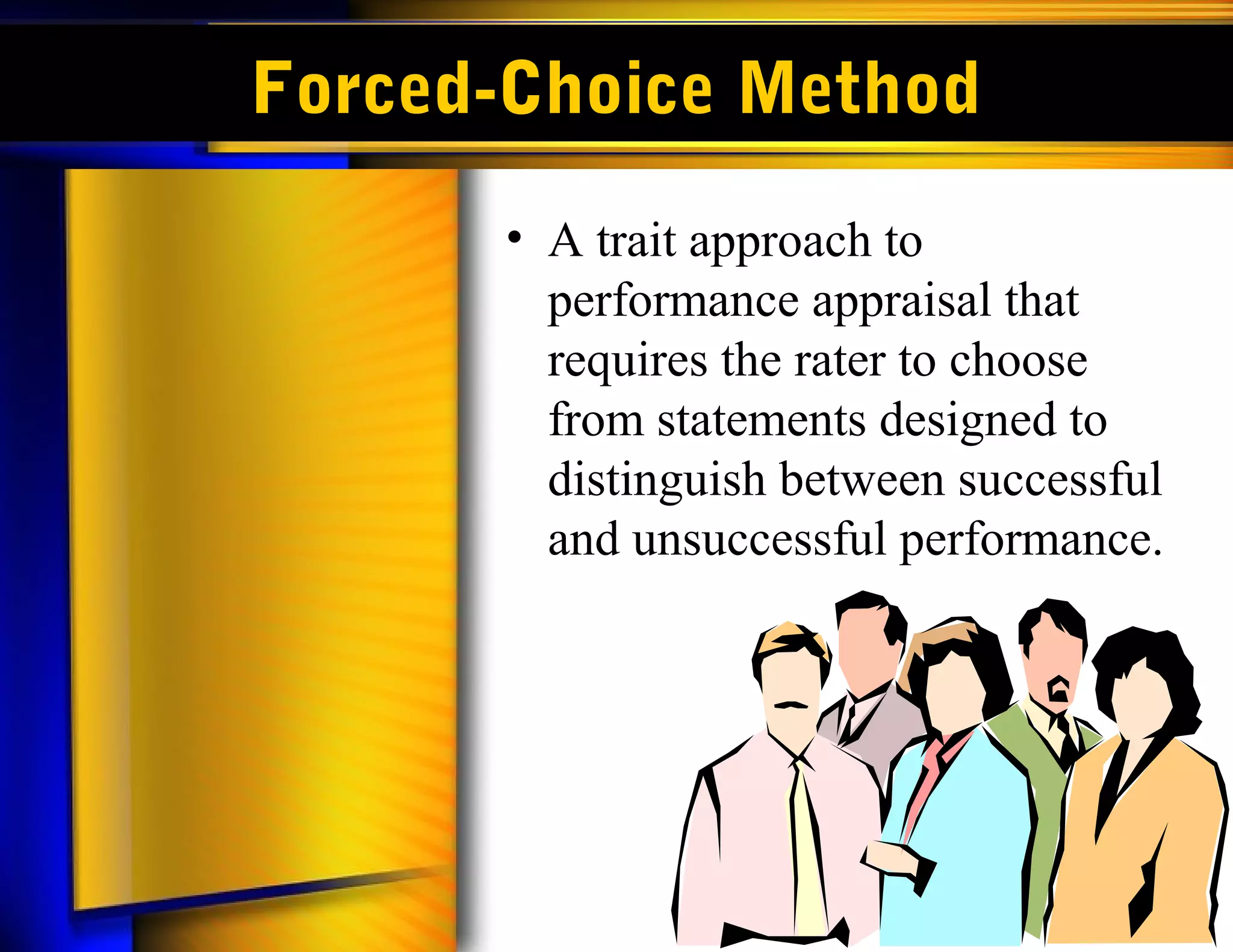 Forced-Choice Method
      • A trait approach to
        performance appraisal that
        requires the rater to choose
        from statements designed to
        distinguish between successful
        and unsuccessful performance.
 