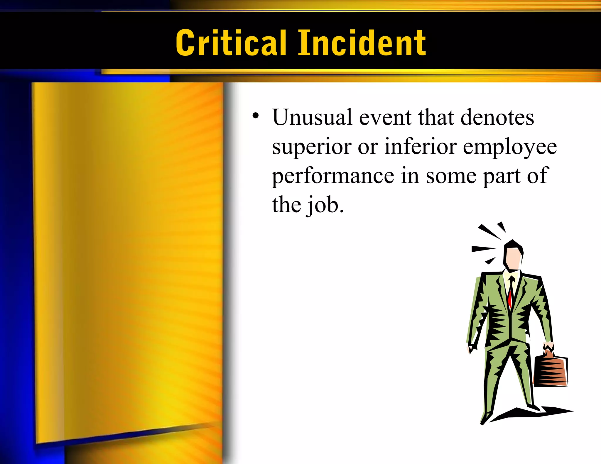 Critical Incident
     • Unusual event that denotes
       superior or inferior employee
       performance in some part of
       the job.
 