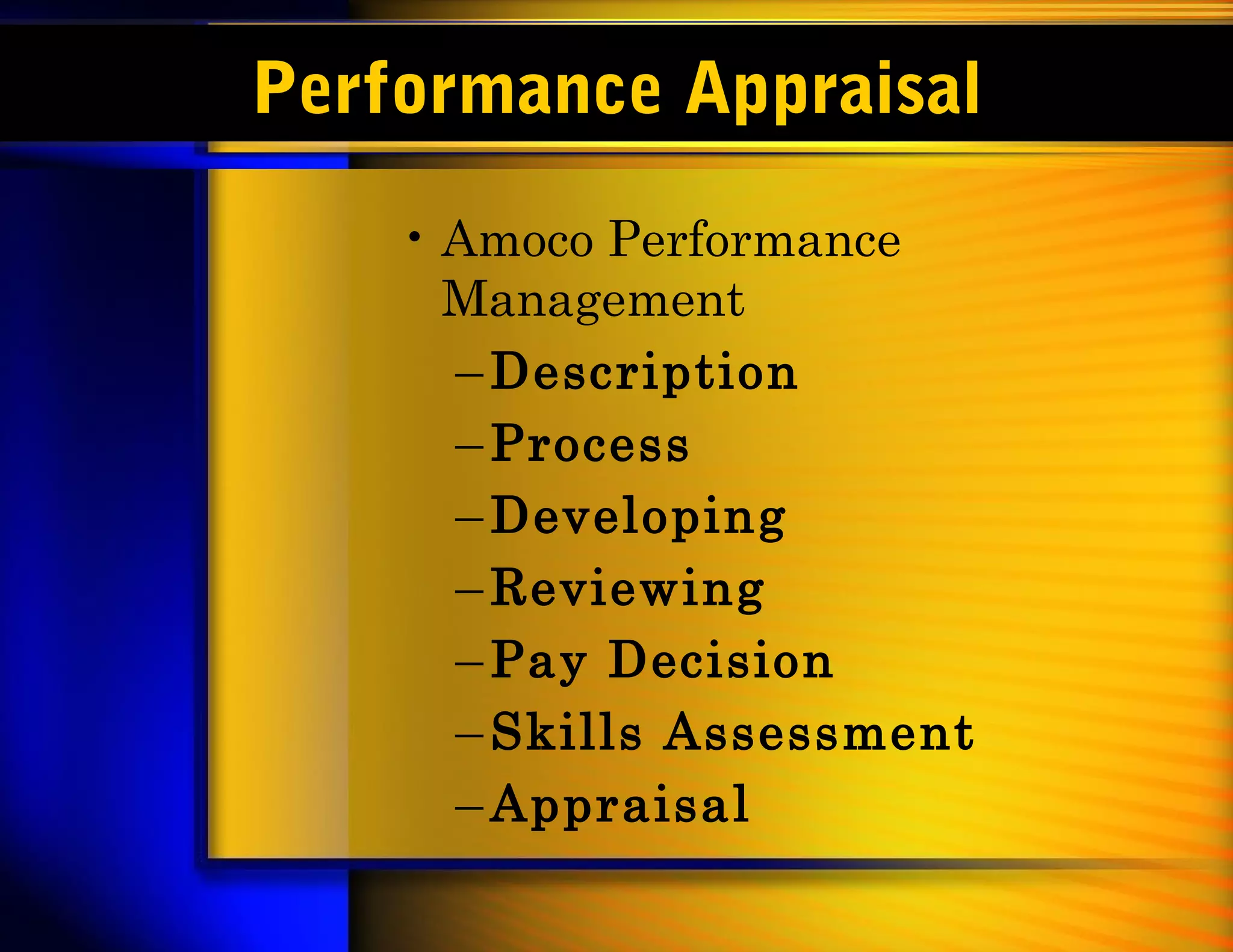Performance Appraisal
    • Amoco Performance
      Management
      – Description
      – Process
      – Developing
      – Reviewing
      – Pay Decision
      – Skills Assessment
      – Appraisal
 