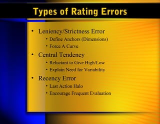 Types of Rating Errors
• Leniency/Strictness Error
     • Define Anchors (Dimensions)
     • Force A Curve
• Central Tendency
     • Reluctant to Give High/Low
     • Explain Need for Variability
• Recency Error
     • Last Action Halo
     • Encourage Frequent Evaluation
 