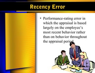 Recency Error
   • Performance-rating error in
     which the appraisal is based
     largely on the employee’s
     most recent behavior rather
     than on behavior throughout
     the appraisal period.
 