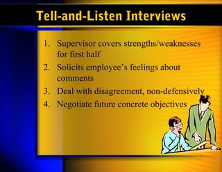 Tell-and-Listen Interviews
 1. Supervisor covers strengths/weaknesses
    for first half
 2. Solicits employee’s feelings about
    comments
 3. Deal with disagreement, non-defensively
 4. Negotiate future concrete objectives
 