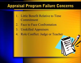 Appraisal Program Failure Concerns

    1. Little Benefit Relative to Time
       Commitment
    2. Face to Face Confrontation
    3. Unskilled Appraisers
    4. Role Conflict: Judge or Teacher
 