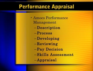 Performance Appraisal
    • Amoco Performance
      Management
      – Description
      – Process
      – Developing
      – Reviewing
      – Pay Decision
      – Skills Assessment
      – Appraisal
 