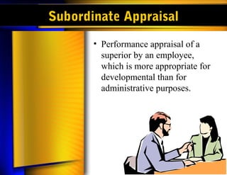 Subordinate Appraisal
• Performance appraisal of a
superior by an employee,
which is more appropriate for
developmental than for
administrative purposes.
 
