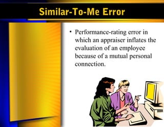 Similar-To-Me Error
• Performance-rating error in
which an appraiser inflates the
evaluation of an employee
because of a mutual personal
connection.
 