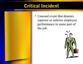Critical Incident
• Unusual event that denotes
superior or inferior employee
performance in some part of
the job.
 