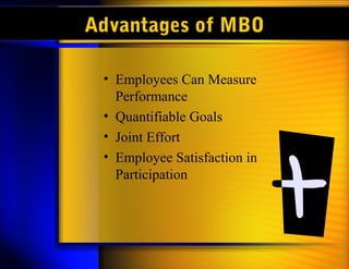 Advantages of MBO
• Employees Can Measure
Performance
• Quantifiable Goals
• Joint Effort
• Employee Satisfaction in
Participation
 