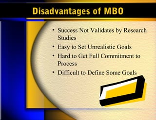 Disadvantages of MBO
• Success Not Validates by Research
Studies
• Easy to Set Unrealistic Goals
• Hard to Get Full Commitment to
Process
• Difficult to Define Some Goals
 