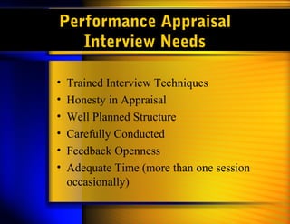 Performance Appraisal
Interview Needs
• Trained Interview Techniques
• Honesty in Appraisal
• Well Planned Structure
• Carefully Conducted
• Feedback Openness
• Adequate Time (more than one session
occasionally)
 