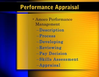 Performance Appraisal
• Amoco Performance
Management
–Description
–Process
–Developing
–Reviewing
–Pay Decision
–Skills Assessment
–Appraisal
 