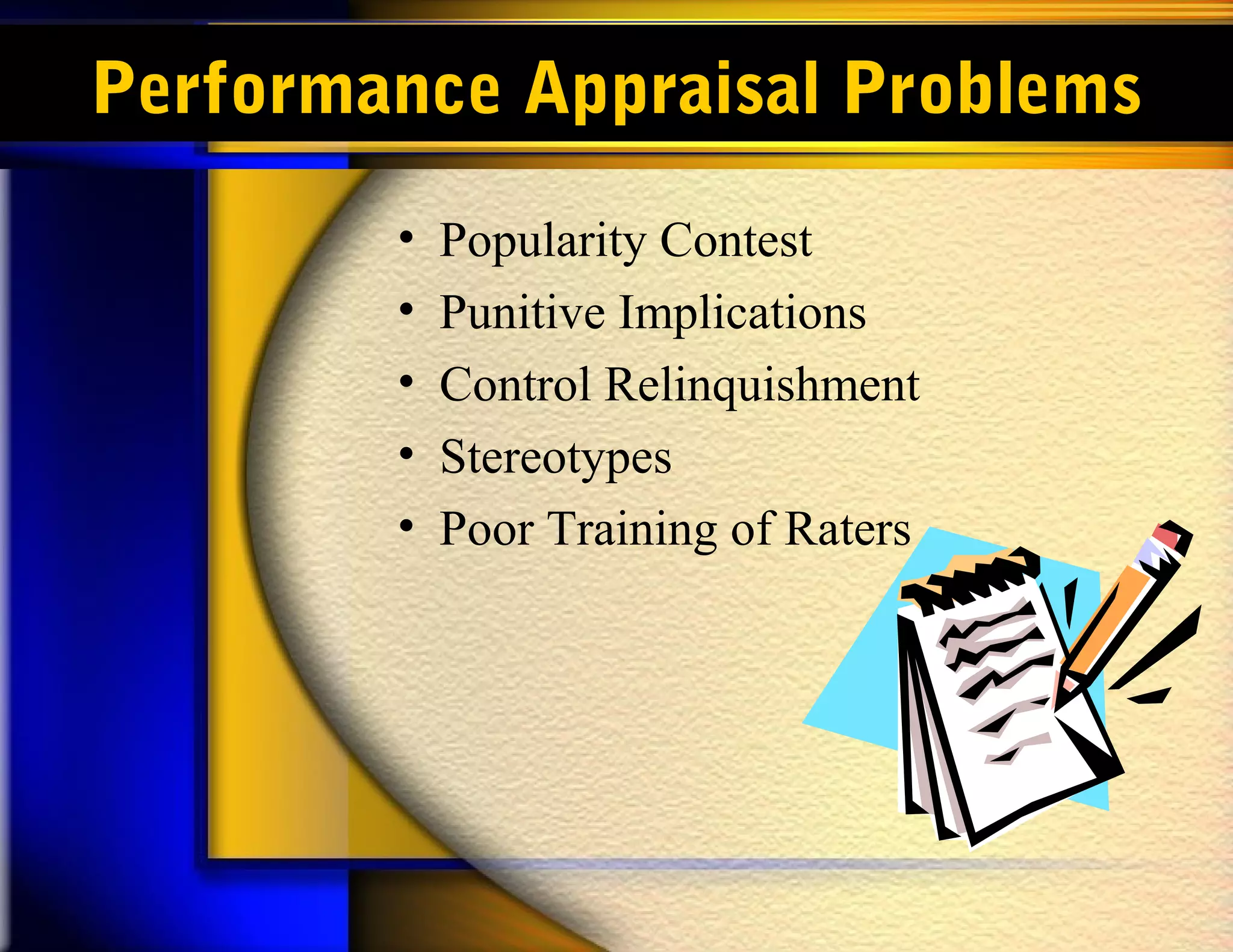 Performance Appraisal Problems
• Popularity Contest
• Punitive Implications
• Control Relinquishment
• Stereotypes
• Poor Training of Raters
 
