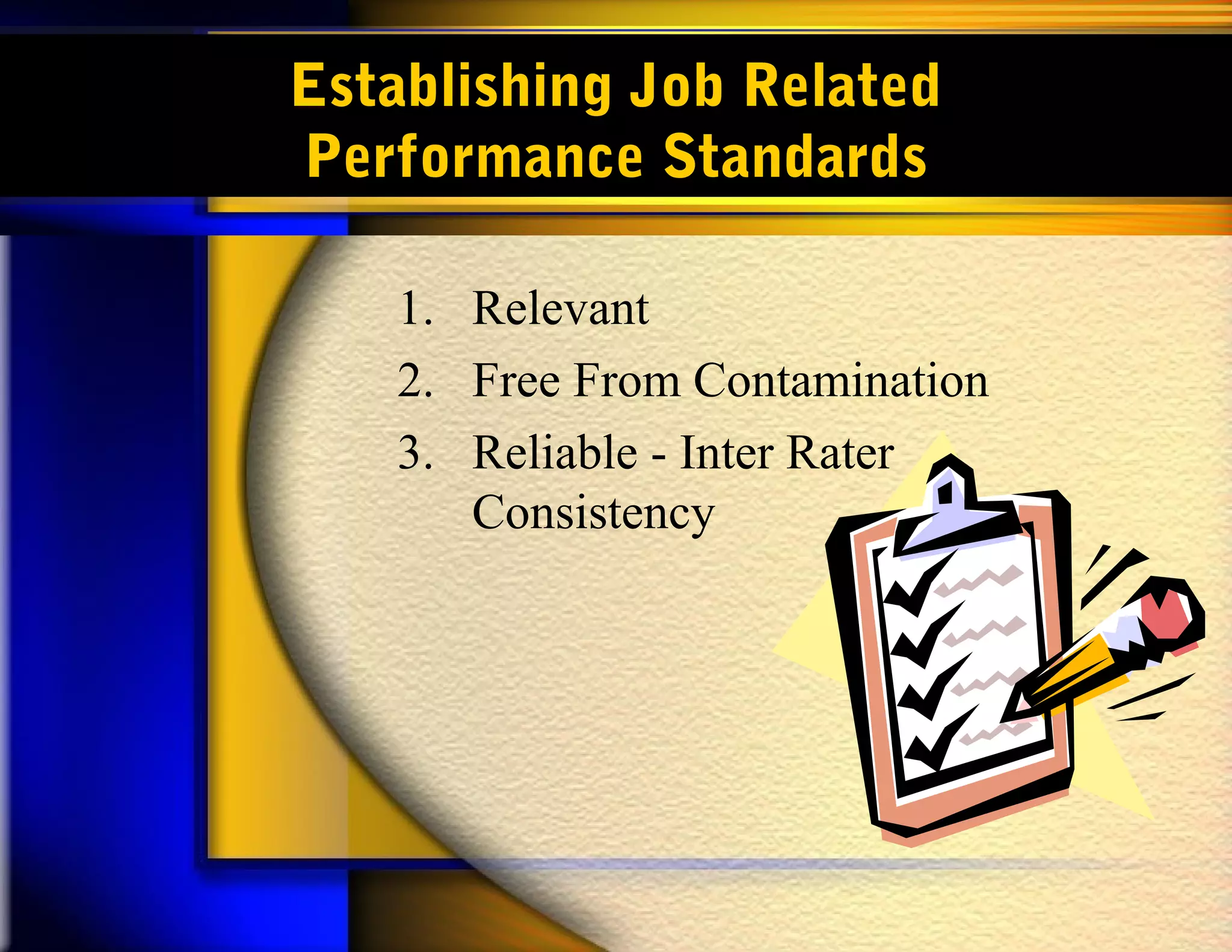 Establishing Job Related
Performance Standards
1. Relevant
2. Free From Contamination
3. Reliable - Inter Rater
Consistency
 