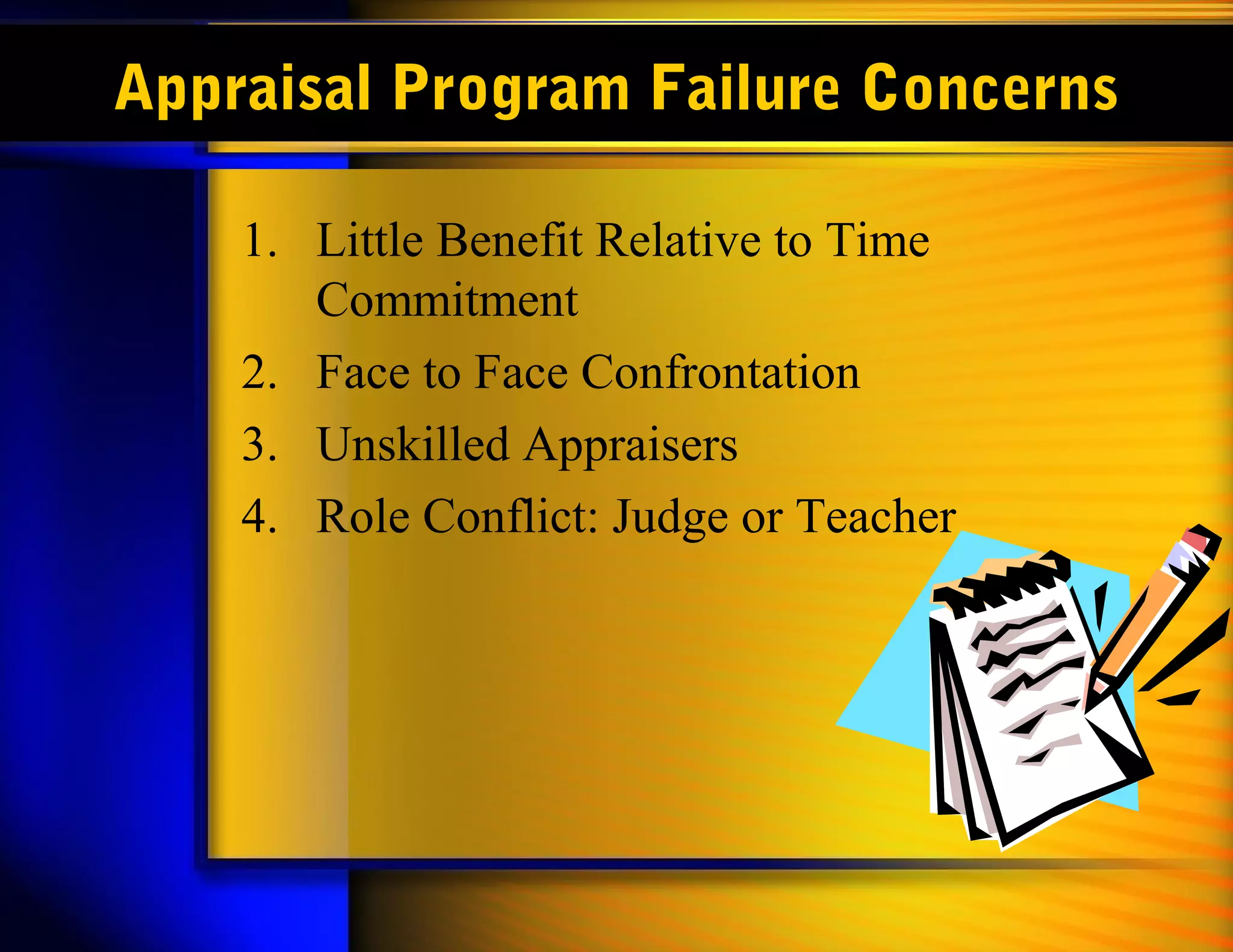 Appraisal Program Failure Concerns
1. Little Benefit Relative to Time
Commitment
2. Face to Face Confrontation
3. Unskilled Appraisers
4. Role Conflict: Judge or Teacher
 