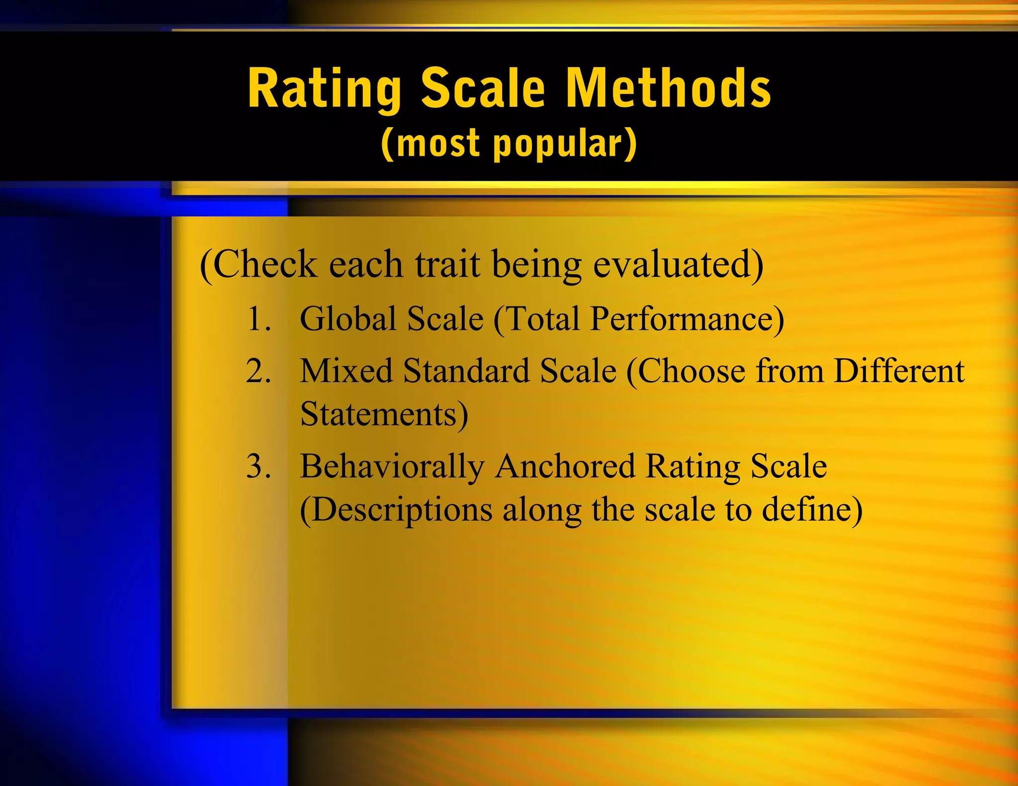 Rating Scale Methods
(most popular)
(Check each trait being evaluated)
1. Global Scale (Total Performance)
2. Mixed Standard Scale (Choose from Different
Statements)
3. Behaviorally Anchored Rating Scale
(Descriptions along the scale to define)
 