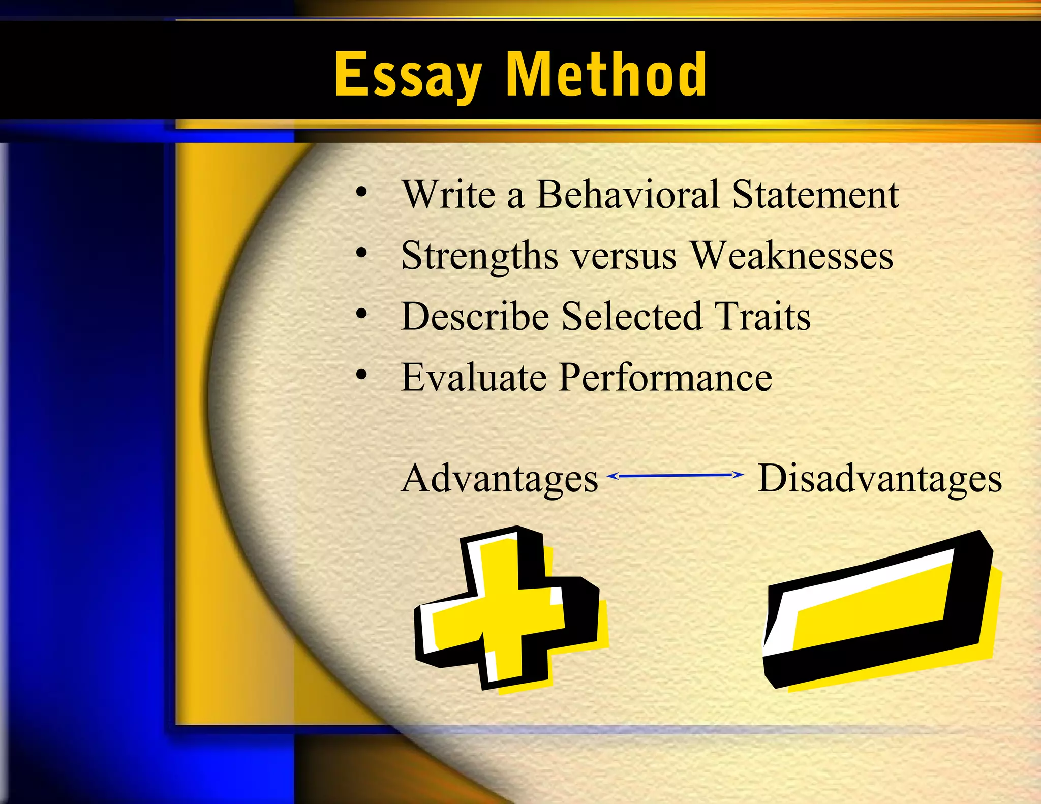 Essay Method
• Write a Behavioral Statement
• Strengths versus Weaknesses
• Describe Selected Traits
• Evaluate Performance
Advantages Disadvantages
 