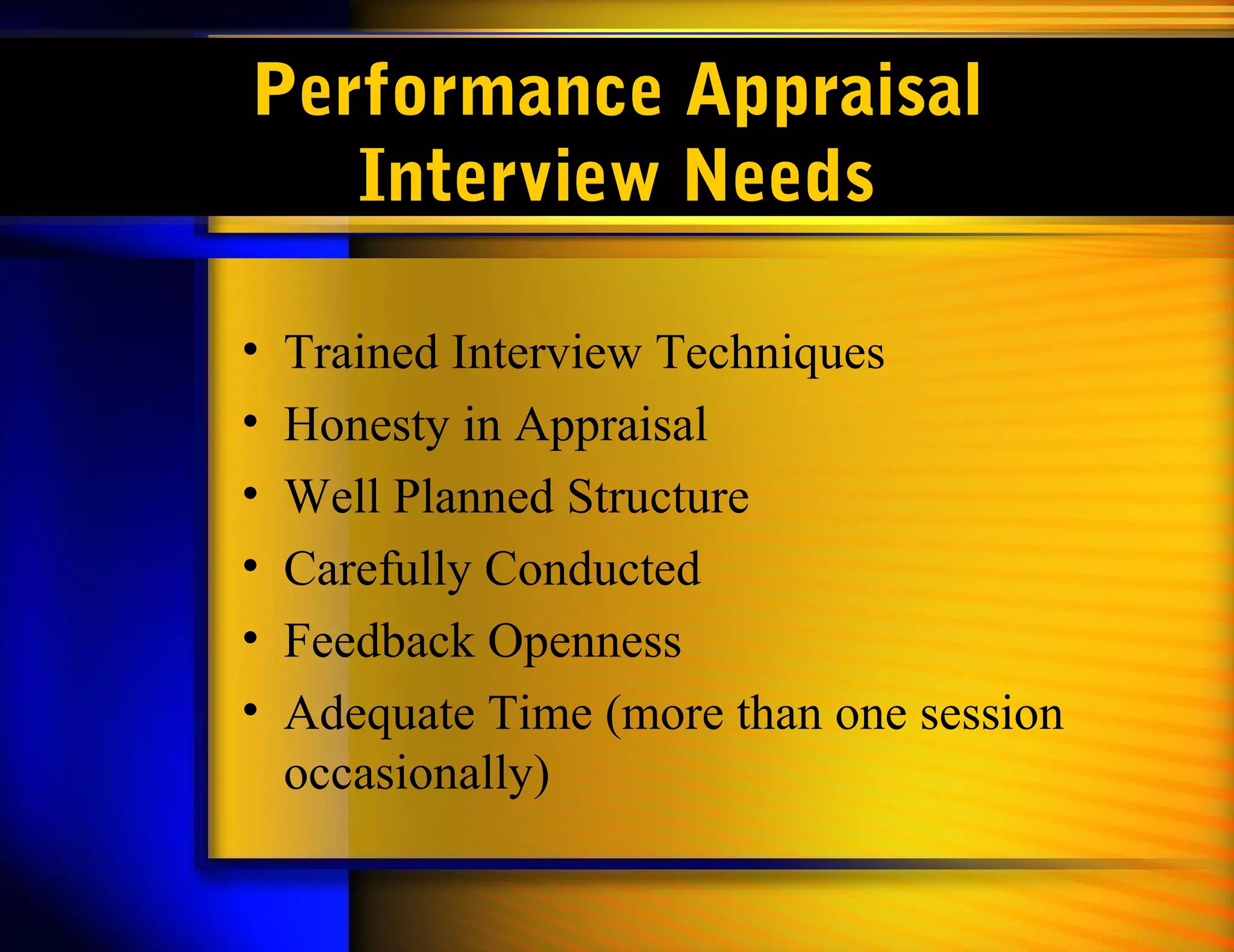 Performance Appraisal
Interview Needs
• Trained Interview Techniques
• Honesty in Appraisal
• Well Planned Structure
• Carefully Conducted
• Feedback Openness
• Adequate Time (more than one session
occasionally)
 