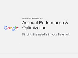 AdWords API Workshops 2013


Account Performance &
Optimization
Finding the needle in your haystack




                             Google Confidential and Proprietary
 